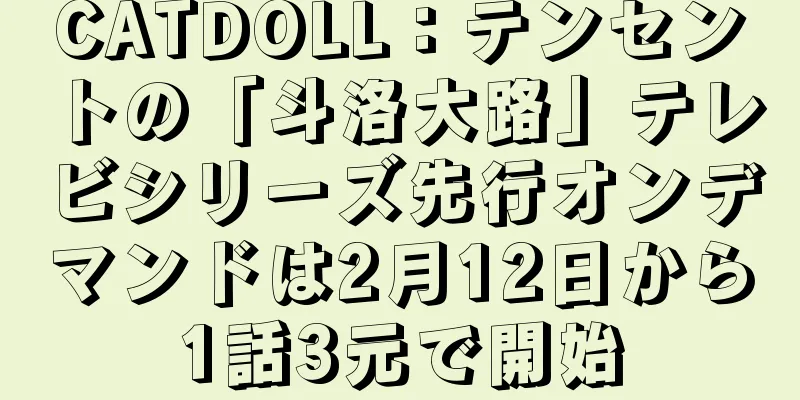 CATDOLL：テンセントの「斗洛大路」テレビシリーズ先行オンデマンドは2月12日から1話3元で開始