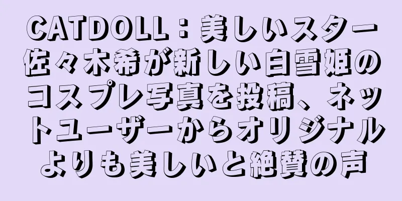 CATDOLL：美しいスター佐々木希が新しい白雪姫のコスプレ写真を投稿、ネットユーザーからオリジナルよりも美しいと絶賛の声
