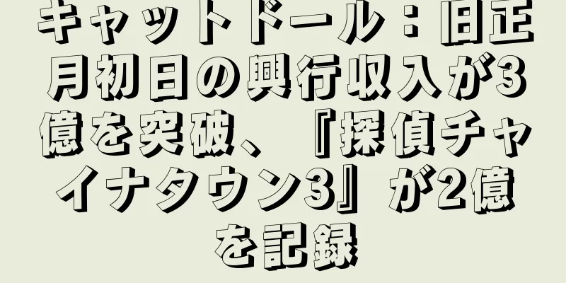 キャットドール：旧正月初日の興行収入が3億を突破、『探偵チャイナタウン3』が2億を記録