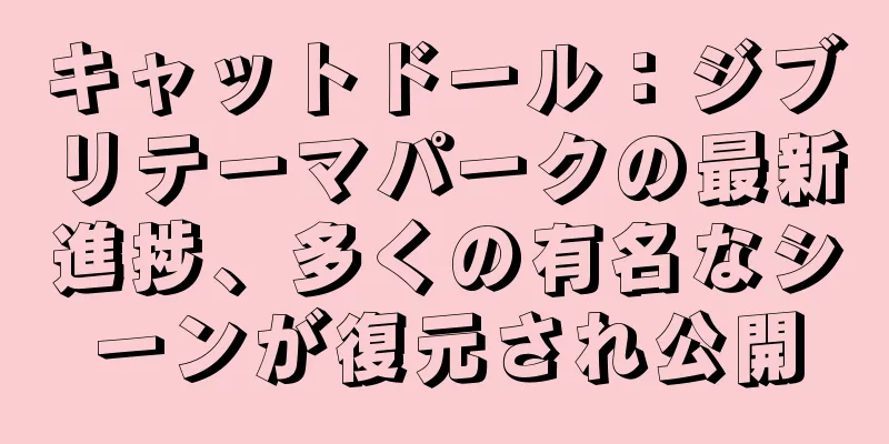 キャットドール：ジブリテーマパークの最新進捗、多くの有名なシーンが復元され公開