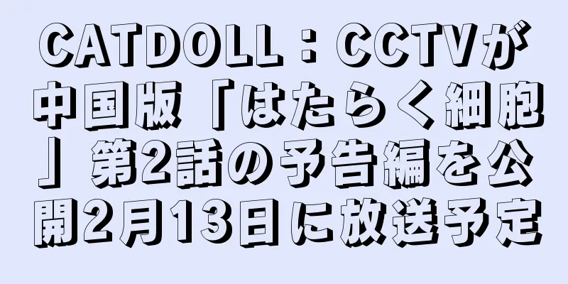 CATDOLL：CCTVが中国版「はたらく細胞」第2話の予告編を公開2月13日に放送予定
