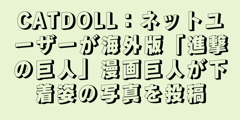 CATDOLL：ネットユーザーが海外版「進撃の巨人」漫画巨人が下着姿の写真を投稿