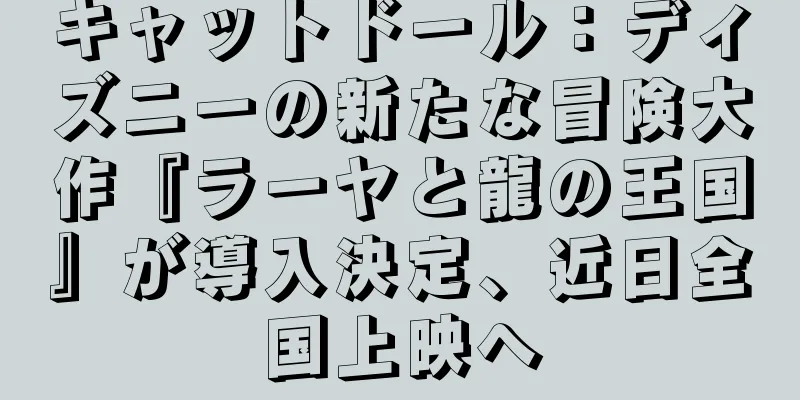 キャットドール：ディズニーの新たな冒険大作『ラーヤと龍の王国』が導入決定、近日全国上映へ