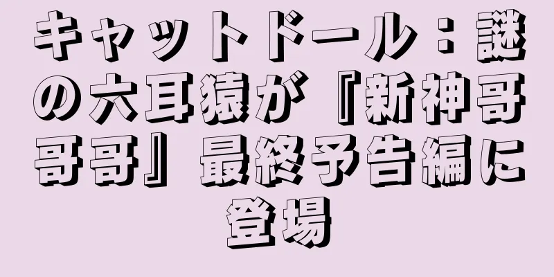 キャットドール：謎の六耳猿が『新神哥哥哥』最終予告編に登場