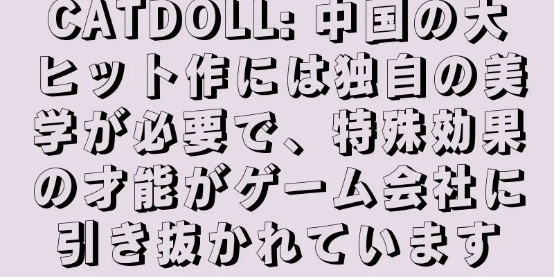 CATDOLL: 中国の大ヒット作には独自の美学が必要で、特殊効果の才能がゲーム会社に引き抜かれています