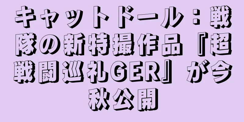 キャットドール：戦隊の新特撮作品『超戦闘巡礼GER』が今秋公開