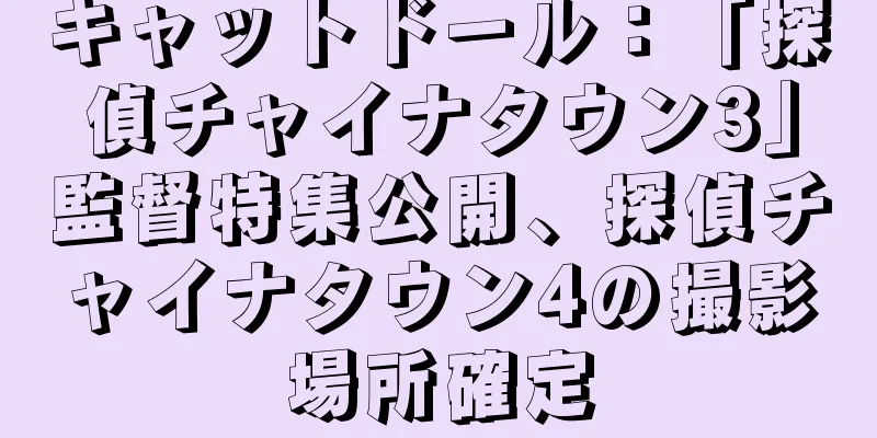 キャットドール：「探偵チャイナタウン3」監督特集公開、探偵チャイナタウン4の撮影場所確定