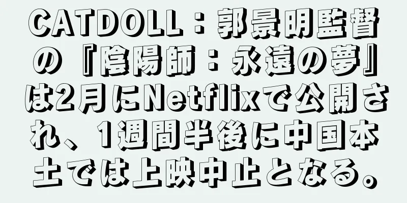 CATDOLL：郭景明監督の『陰陽師：永遠の夢』は2月にNetflixで公開され、1週間半後に中国本土では上映中止となる。