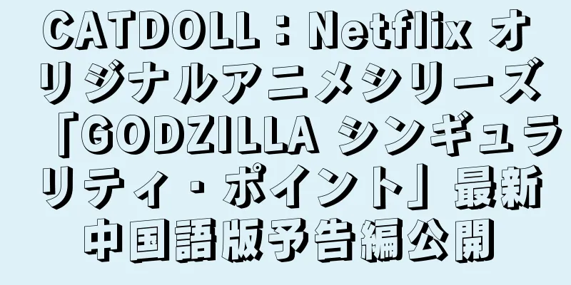 CATDOLL：Netflix オリジナルアニメシリーズ「GODZILLA シンギュラリティ・ポイント」最新中国語版予告編公開