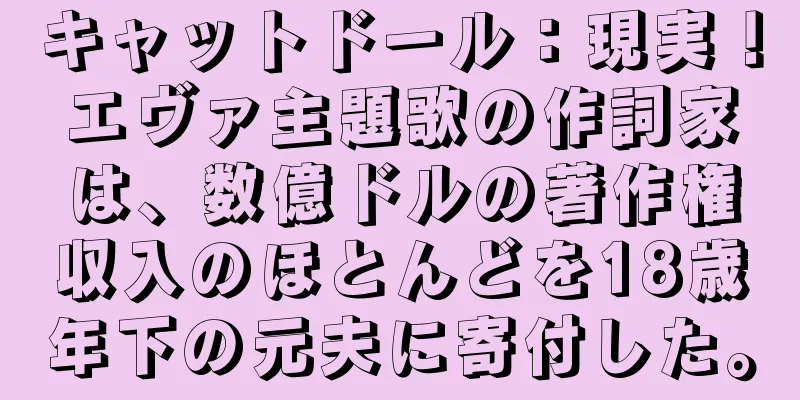 キャットドール：現実！エヴァ主題歌の作詞家は、数億ドルの著作権収入のほとんどを18歳年下の元夫に寄付した。