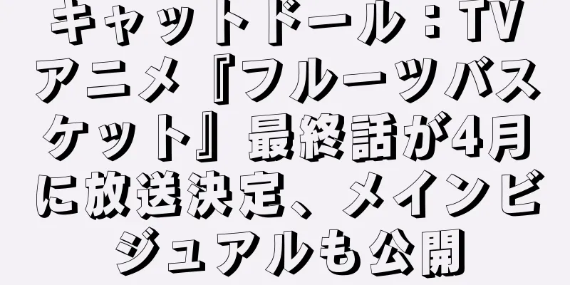 キャットドール：TVアニメ『フルーツバスケット』最終話が4月に放送決定、メインビジュアルも公開
