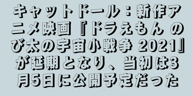 キャットドール：新作アニメ映画『ドラえもん のび太の宇宙小戦争 2021』が延期となり、当初は3月5日に公開予定だった