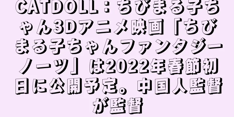 CATDOLL：ちびまる子ちゃん3Dアニメ映画「ちびまる子ちゃんファンタジーノーツ」は2022年春節初日に公開予定。中国人監督が監督