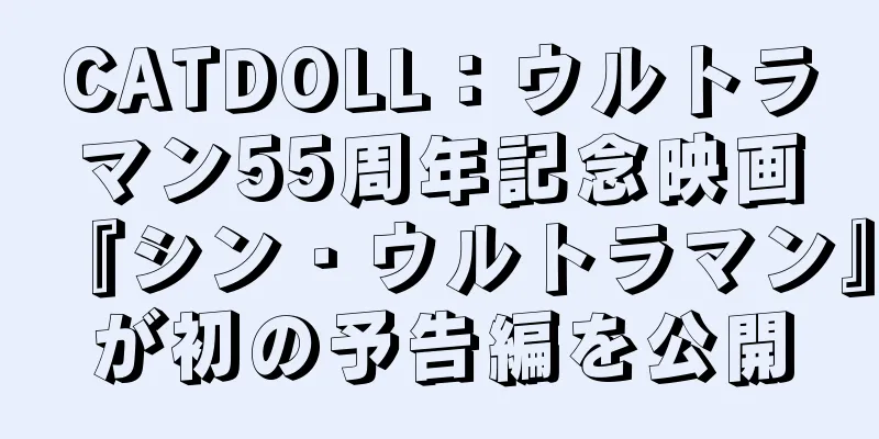 CATDOLL：ウルトラマン55周年記念映画『シン・ウルトラマン』が初の予告編を公開