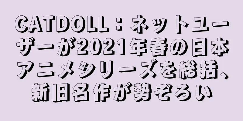 CATDOLL：ネットユーザーが2021年春の日本アニメシリーズを総括、新旧名作が勢ぞろい
