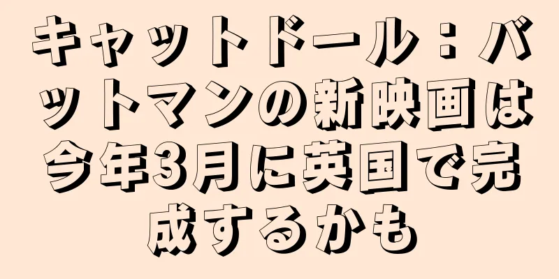 キャットドール：バットマンの新映画は今年3月に英国で完成するかも