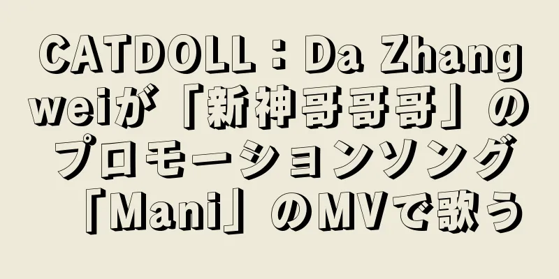 CATDOLL：Da Zhangweiが「新神哥哥哥」のプロモーションソング「Mani」のMVで歌う
