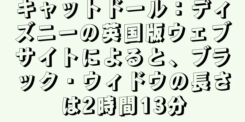 キャットドール：ディズニーの英国版ウェブサイトによると、ブラック・ウィドウの長さは2時間13分