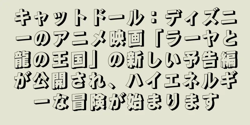 キャットドール：ディズニーのアニメ映画「ラーヤと龍の王国」の新しい予告編が公開され、ハイエネルギーな冒険が始まります