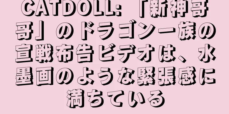 CATDOLL: 「新神哥哥」のドラゴン一族の宣戦布告ビデオは、水墨画のような緊張感に満ちている