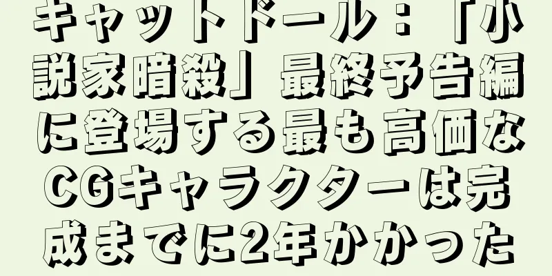 キャットドール：「小説家暗殺」最終予告編に登場する最も高価なCGキャラクターは完成までに2年かかった