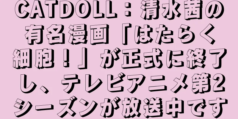 CATDOLL：清水茜の有名漫画「はたらく細胞！」が正式に終了し、テレビアニメ第2シーズンが放送中です