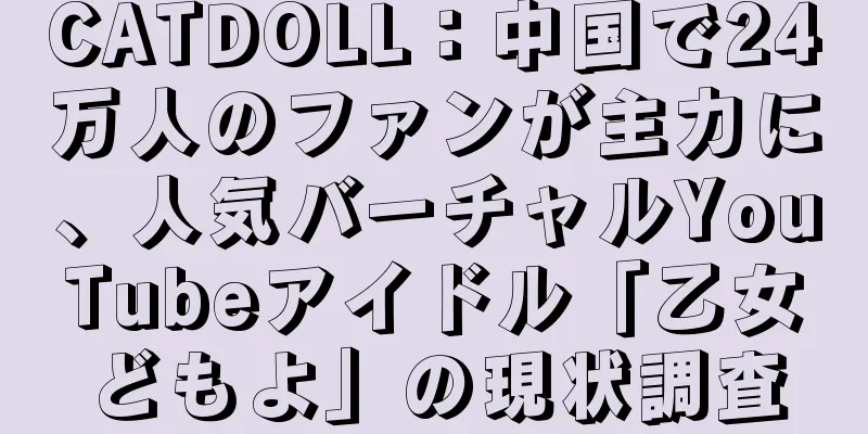 CATDOLL：中国で24万人のファンが主力に、人気バーチャルYouTubeアイドル「乙女どもよ」の現状調査
