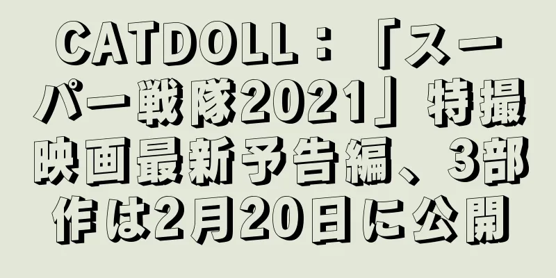 CATDOLL：「スーパー戦隊2021」特撮映画最新予告編、3部作は2月20日に公開