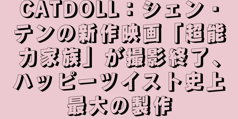 CATDOLL：シェン・テンの新作映画「超能力家族」が撮影終了、ハッピーツイスト史上最大の製作