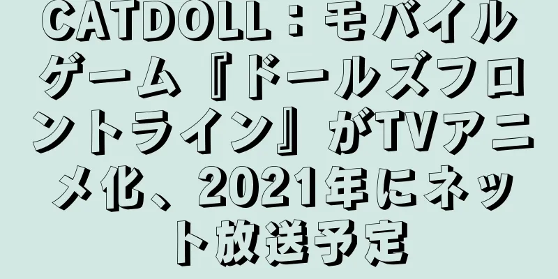 CATDOLL：モバイルゲーム『ドールズフロントライン』がTVアニメ化、2021年にネット放送予定