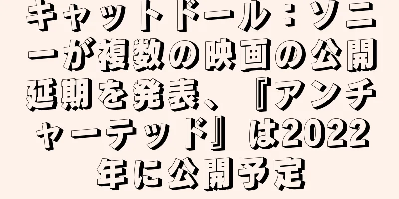 キャットドール：ソニーが複数の映画の公開延期を発表、『アンチャーテッド』は2022年に公開予定