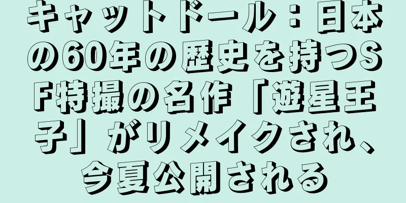 キャットドール：日本の60年の歴史を持つSF特撮の名作「遊星王子」がリメイクされ、今夏公開される