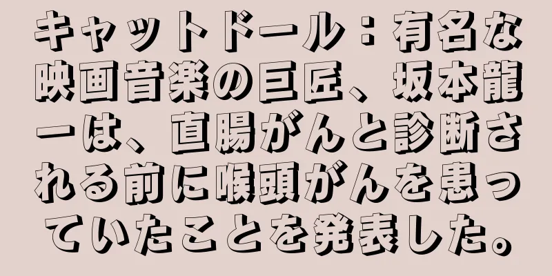 キャットドール：有名な映画音楽の巨匠、坂本龍一は、直腸がんと診断される前に喉頭がんを患っていたことを発表した。