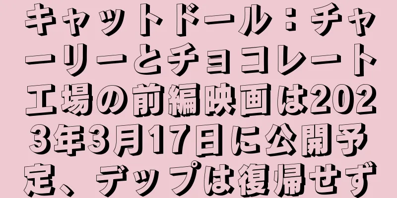 キャットドール：チャーリーとチョコレート工場の前編映画は2023年3月17日に公開予定、デップは復帰せず