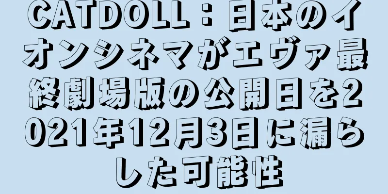 CATDOLL：日本のイオンシネマがエヴァ最終劇場版の公開日を2021年12月3日に漏らした可能性