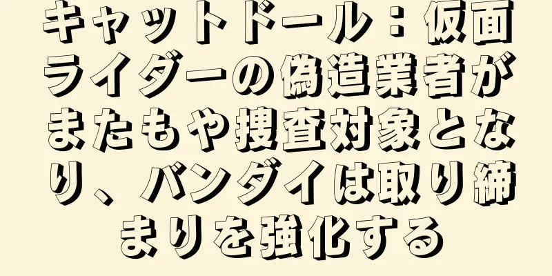 キャットドール：仮面ライダーの偽造業者がまたもや捜査対象となり、バンダイは取り締まりを強化する