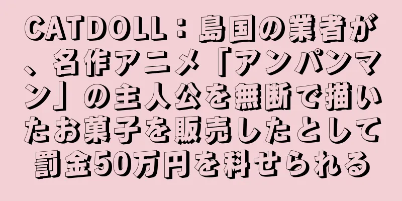 CATDOLL：島国の業者が、名作アニメ「アンパンマン」の主人公を無断で描いたお菓子を販売したとして罰金50万円を科せられる