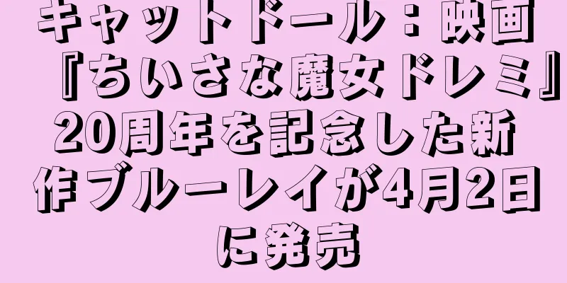 キャットドール：映画『ちいさな魔女ドレミ』20周年を記念した新作ブルーレイが4月2日に発売