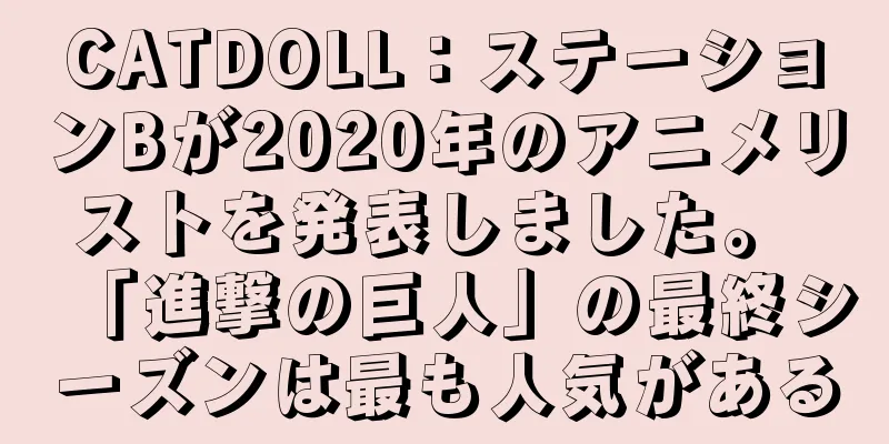 CATDOLL：ステーションBが2020年のアニメリストを発表しました。 「進撃の巨人」の最終シーズンは最も人気がある