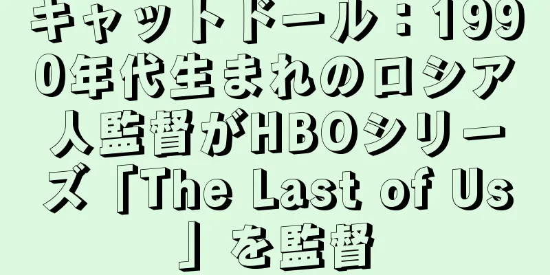 キャットドール：1990年代生まれのロシア人監督がHBOシリーズ「The Last of Us」を監督