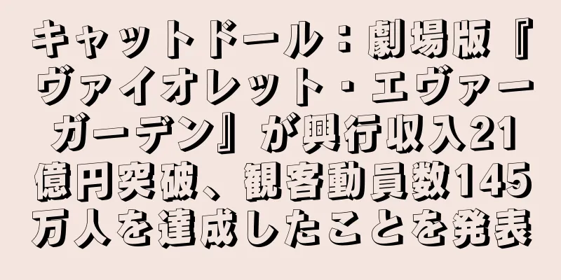 キャットドール：劇場版『ヴァイオレット・エヴァーガーデン』が興行収入21億円突破、観客動員数145万人を達成したことを発表