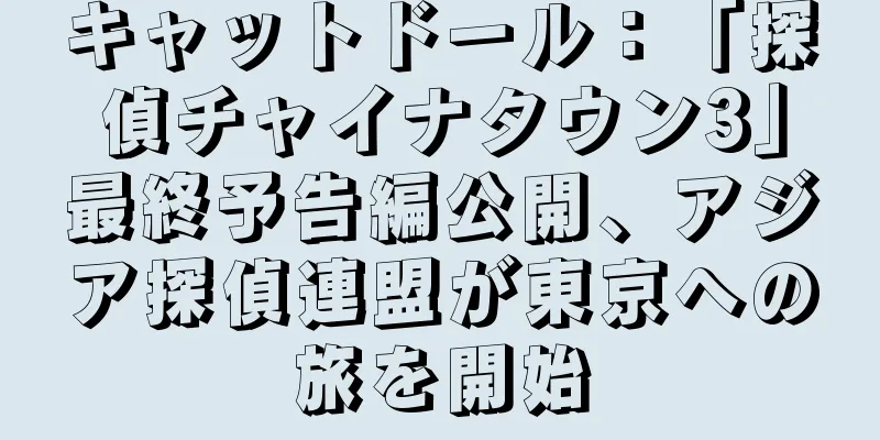 キャットドール：「探偵チャイナタウン3」最終予告編公開、アジア探偵連盟が東京への旅を開始
