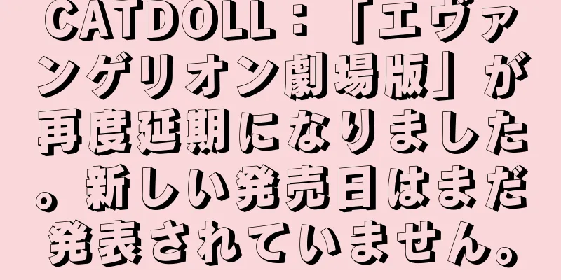 CATDOLL：「エヴァンゲリオン劇場版」が再度延期になりました。新しい発売日はまだ発表されていません。