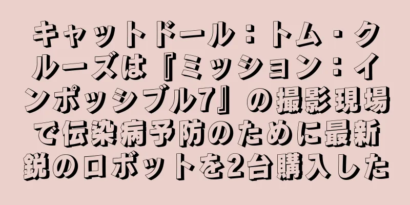 キャットドール：トム・クルーズは『ミッション：インポッシブル7』の撮影現場で伝染病予防のために最新鋭のロボットを2台購入した
