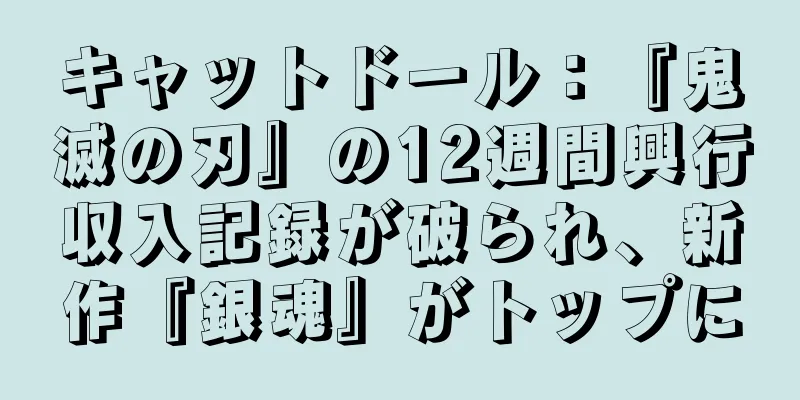キャットドール：『鬼滅の刃』の12週間興行収入記録が破られ、新作『銀魂』がトップに