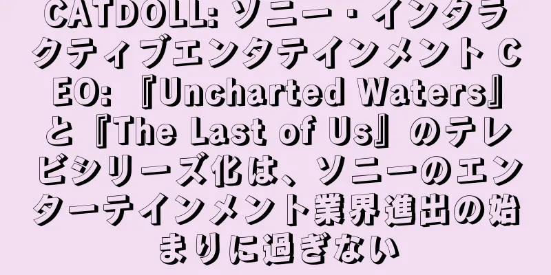 CATDOLL: ソニー・インタラクティブエンタテインメント CEO: 『Uncharted Waters』と『The Last of Us』のテレビシリーズ化は、ソニーのエンターテインメント業界進出の始まりに過ぎない