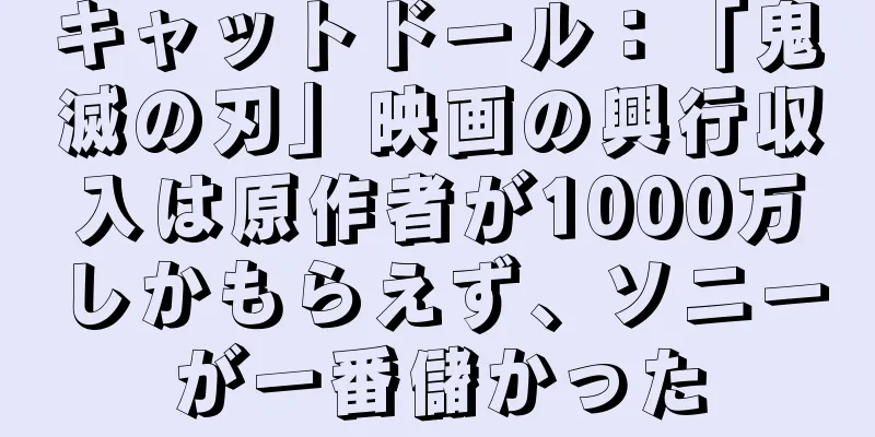 キャットドール：「鬼滅の刃」映画の興行収入は原作者が1000万しかもらえず、ソニーが一番儲かった