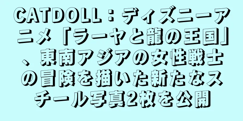 CATDOLL：ディズニーアニメ「ラーヤと龍の王国」、東南アジアの女性戦士の冒険を描いた新たなスチール写真2枚を公開