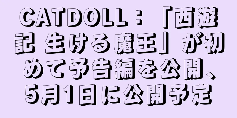 CATDOLL：「西遊記 生ける魔王」が初めて予告編を公開、5月1日に公開予定
