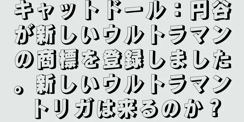 キャットドール：円谷が新しいウルトラマンの商標を登録しました。新しいウルトラマントリガは来るのか？
